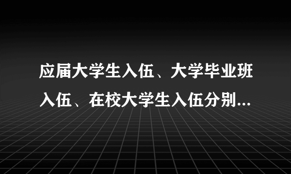 应届大学生入伍、大学毕业班入伍、在校大学生入伍分别是什么？有何区别？ 求知情人士讲解一下~