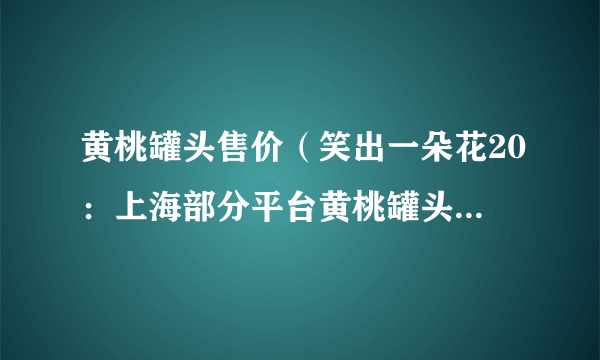 黄桃罐头售价（笑出一朵花20：上海部分平台黄桃罐头卖断货）