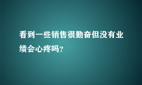 看到一些销售很勤奋但没有业绩会心疼吗？