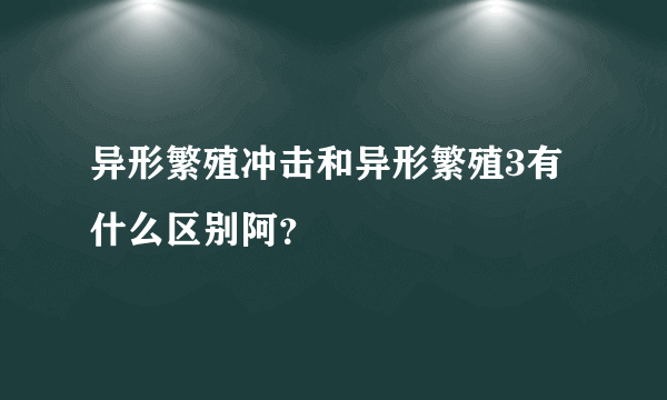 异形繁殖冲击和异形繁殖3有什么区别阿？