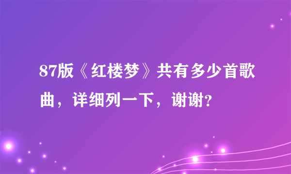 87版《红楼梦》共有多少首歌曲，详细列一下，谢谢？