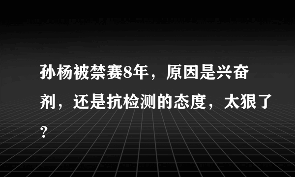 孙杨被禁赛8年，原因是兴奋剂，还是抗检测的态度，太狠了？