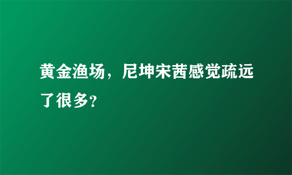 黄金渔场，尼坤宋茜感觉疏远了很多？