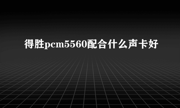 得胜pcm5560配合什么声卡好