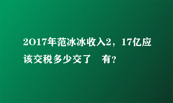 2O17年范冰冰收入2，17亿应该交税多少交了沒有？