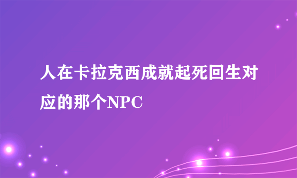 人在卡拉克西成就起死回生对应的那个NPC