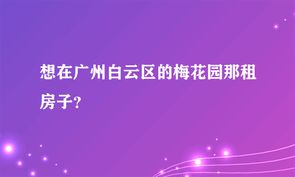 想在广州白云区的梅花园那租房子？