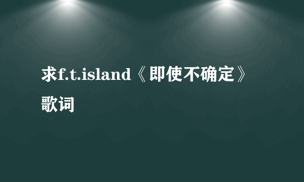 求f.t.island《即使不确定》歌词