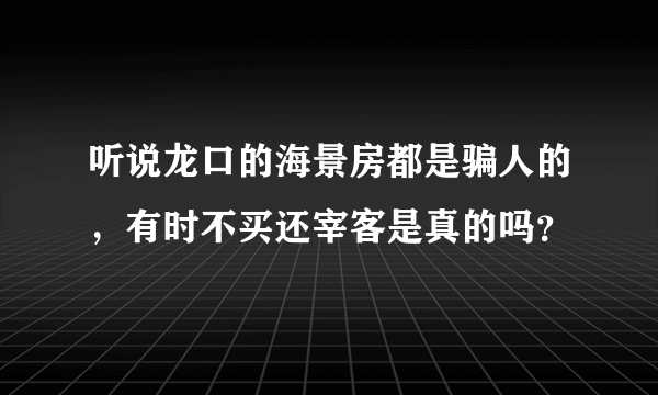 听说龙口的海景房都是骗人的，有时不买还宰客是真的吗？