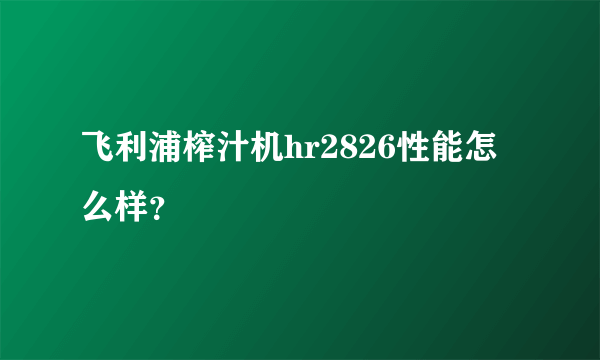 飞利浦榨汁机hr2826性能怎么样？