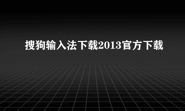 搜狗输入法下载2013官方下载