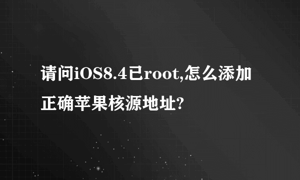 请问iOS8.4已root,怎么添加正确苹果核源地址?