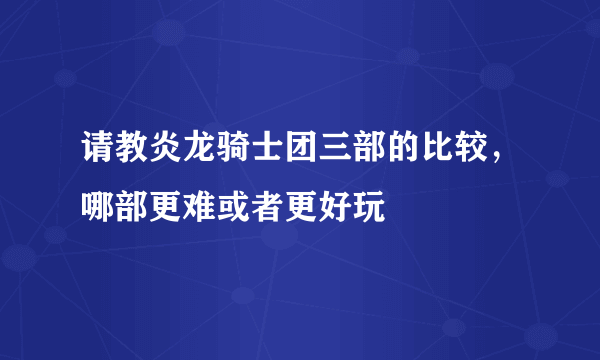 请教炎龙骑士团三部的比较，哪部更难或者更好玩