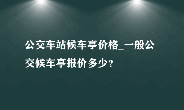 公交车站候车亭价格_一般公交候车亭报价多少？