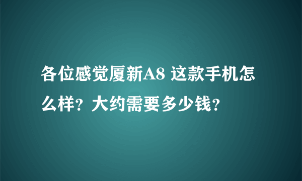 各位感觉厦新A8 这款手机怎么样？大约需要多少钱？