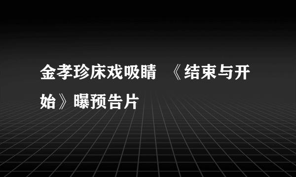 金孝珍床戏吸睛  《结束与开始》曝预告片