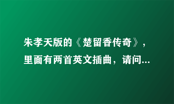 朱孝天版的《楚留香传奇》，里面有两首英文插曲，请问歌名是什么？谁唱的？？谢谢