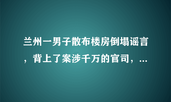 兰州一男子散布楼房倒塌谣言，背上了案涉千万的官司，这事你怎么看？