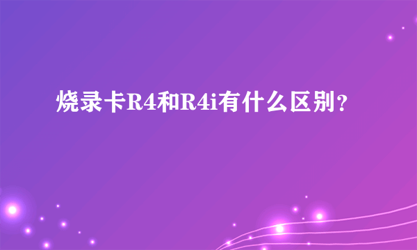 烧录卡R4和R4i有什么区别？