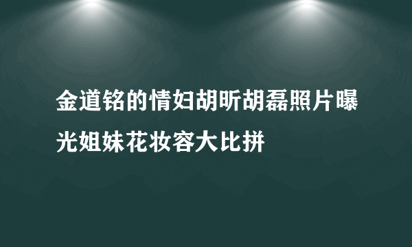 金道铭的情妇胡昕胡磊照片曝光姐妹花妆容大比拼