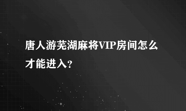 唐人游芜湖麻将VIP房间怎么才能进入？