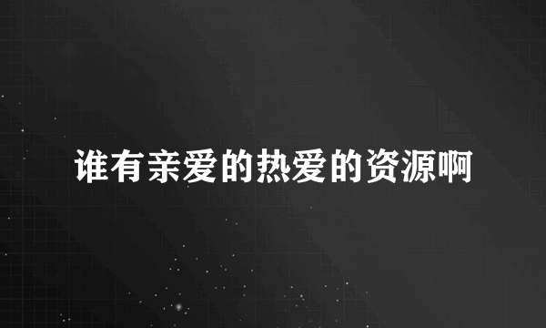 谁有亲爱的热爱的资源啊