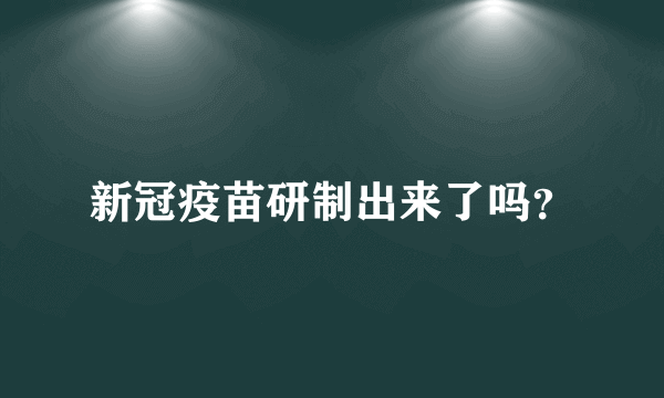 新冠疫苗研制出来了吗？