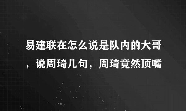 易建联在怎么说是队内的大哥，说周琦几句，周琦竟然顶嘴