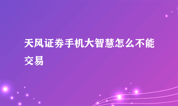 天风证券手机大智慧怎么不能交易