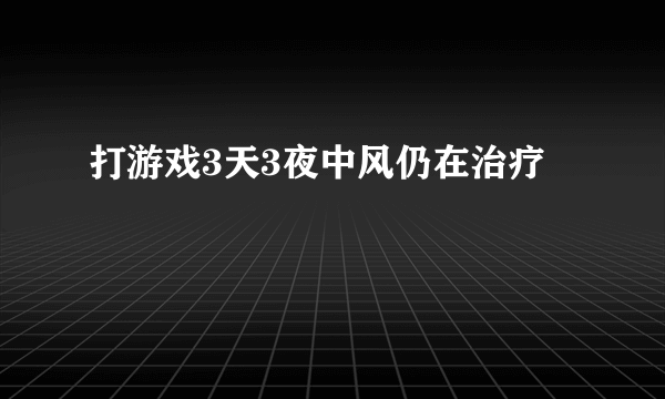 打游戏3天3夜中风仍在治疗