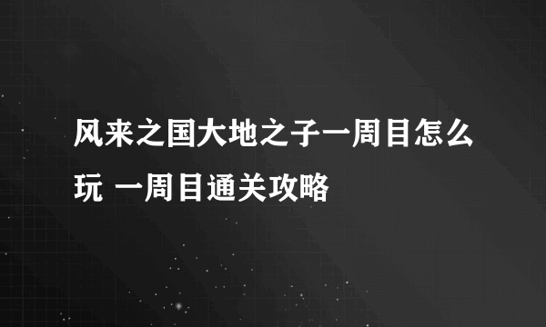 风来之国大地之子一周目怎么玩 一周目通关攻略