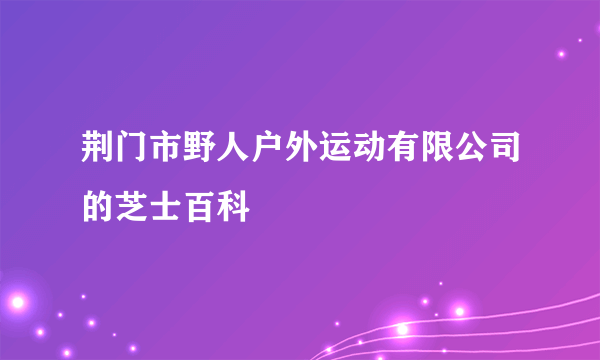 荆门市野人户外运动有限公司的芝士百科