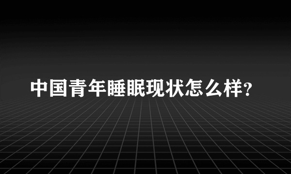 中国青年睡眠现状怎么样？