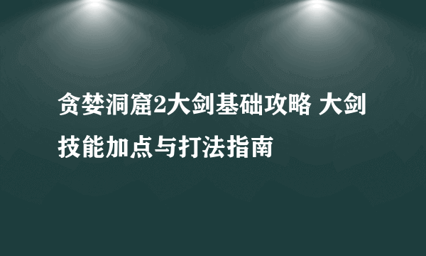 贪婪洞窟2大剑基础攻略 大剑技能加点与打法指南