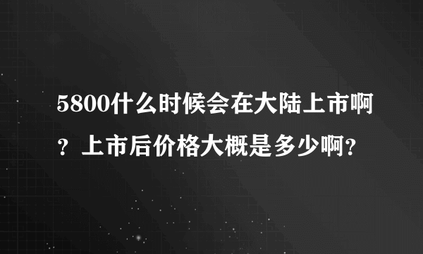 5800什么时候会在大陆上市啊？上市后价格大概是多少啊？