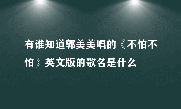 有谁知道郭美美唱的《不怕不怕》英文版的歌名是什么