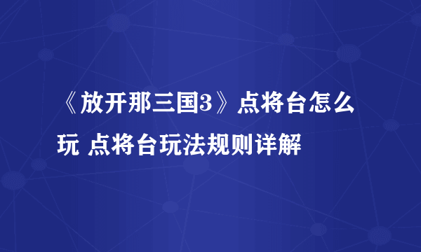 《放开那三国3》点将台怎么玩 点将台玩法规则详解