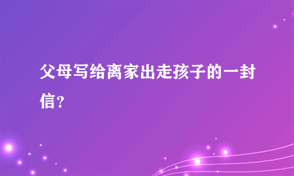 父母写给离家出走孩子的一封信？