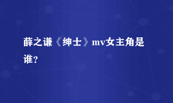 薛之谦《绅士》mv女主角是谁？