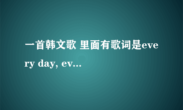 一首韩文歌 里面有歌词是every day, every night, every time是什么歌呢0,0？？