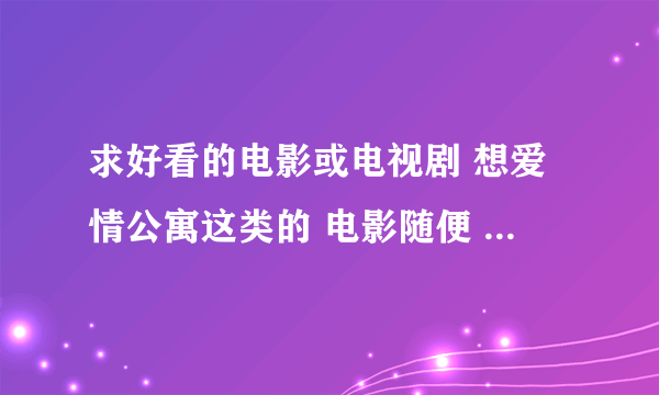 求好看的电影或电视剧 想爱情公寓这类的 电影随便 好看就行~~~~~~