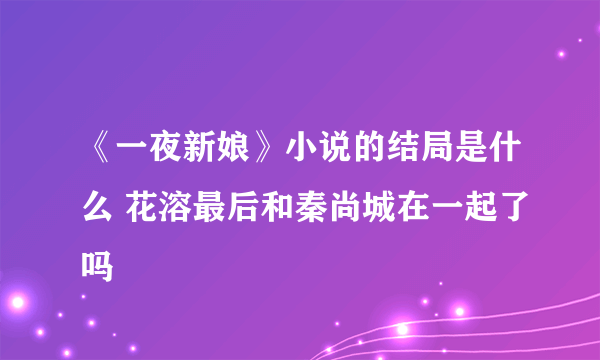 《一夜新娘》小说的结局是什么 花溶最后和秦尚城在一起了吗