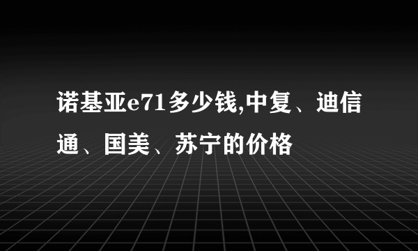 诺基亚e71多少钱,中复、迪信通、国美、苏宁的价格