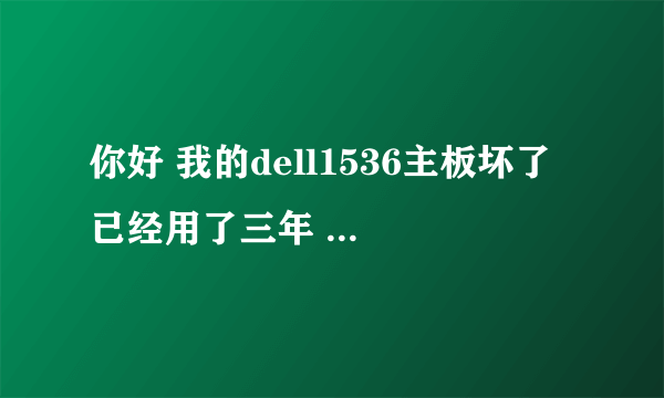 你好 我的dell1536主板坏了 已经用了三年 几家都说不能修了 仅能换主板 换主板说要980