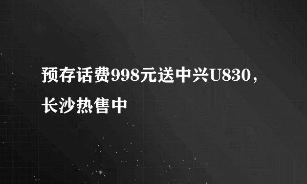 预存话费998元送中兴U830，长沙热售中