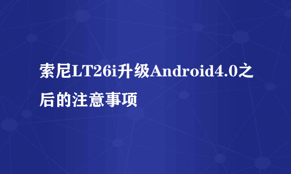 索尼LT26i升级Android4.0之后的注意事项