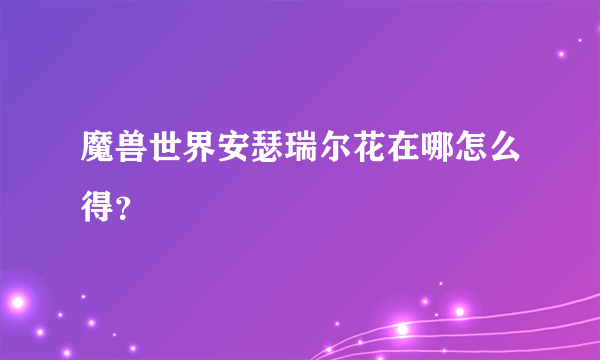 魔兽世界安瑟瑞尔花在哪怎么得？