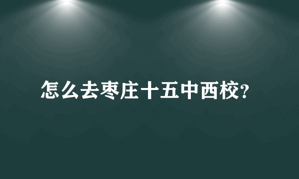 怎么去枣庄十五中西校？