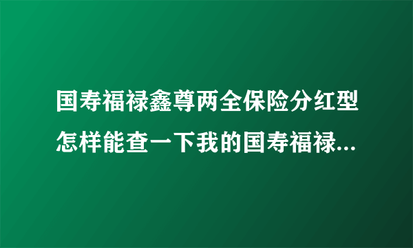 国寿福禄鑫尊两全保险分红型怎样能查一下我的国寿福禄鑫尊两全保险分红型现在