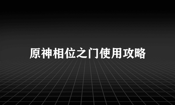 原神相位之门使用攻略